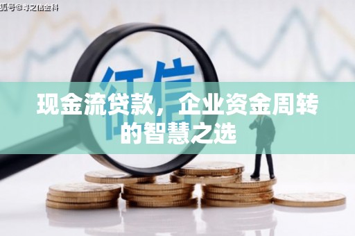 鸡冠现金流贷款，企业资金周转的智慧之选