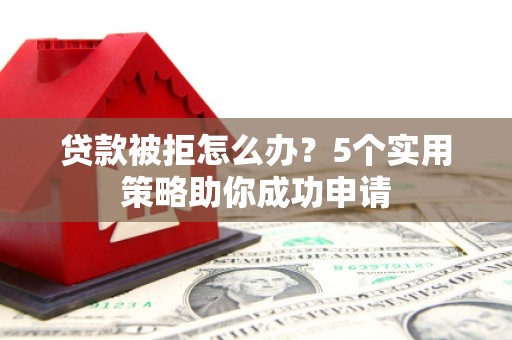 鸡冠贷款被拒怎么办？5个实用策略助你成功申请