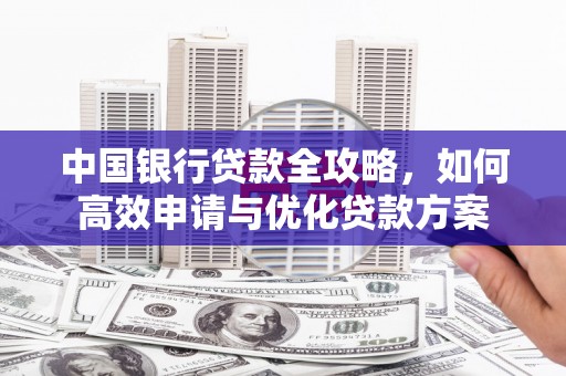 鸡冠中国银行贷款全攻略，如何高效申请与优化贷款方案