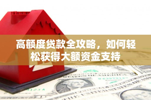 鸡冠高额度贷款全攻略，如何轻松获得大额资金支持
